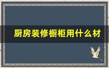 厨房装修橱柜用什么材质的最好看最好-厨房橱柜选用什么材质好