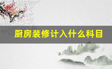 厨房装修计入什么科目费用-厨房装修所需物品清单