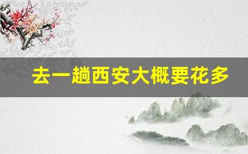 去一趟西安大概要花多少錢(去一趟西雙版納大概要花多少錢)