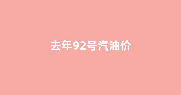 去年92号汽油价_92汽油往年价格