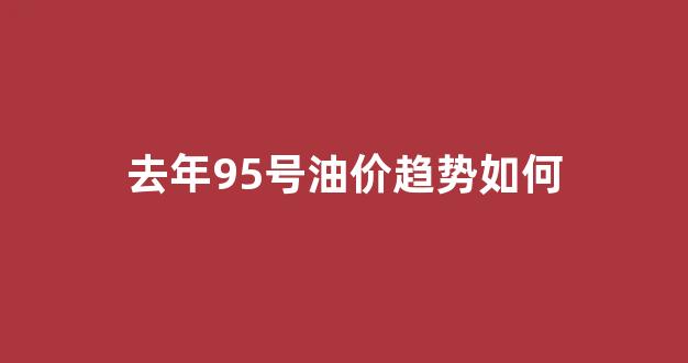 近几年95油价一览表_去年95号油价趋势如何