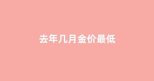 去年几月金价最低_去年几月金价最低呢