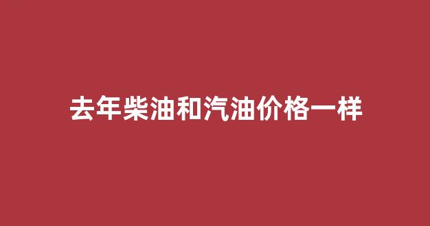 去年柴油和汽油价格一样怎么回事_去年柴油和汽油价格一样