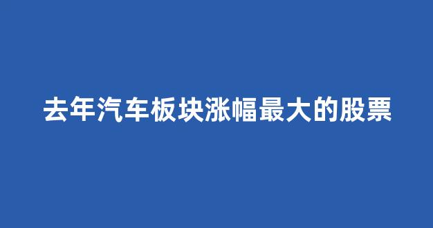 去年汽车板块涨幅最大的股票(去年汽车板块涨幅最大的股票有哪些)_https://www.wanyuyiyao.com_科创板_第1张