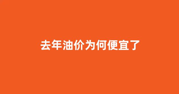 这几年油价为什么会跌_去年油价为何便宜了