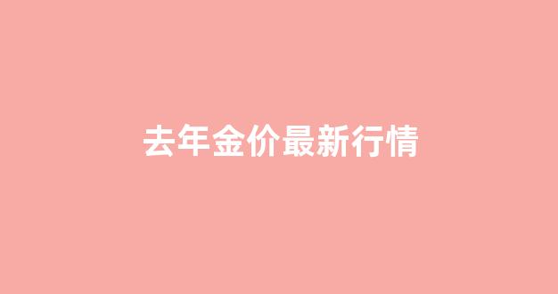 去年金价最新行情_去年金价最新行情走势