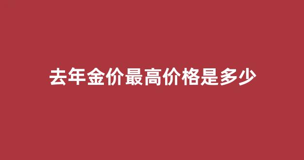 去年金价最高多少钱_去年金价最高价格是多少