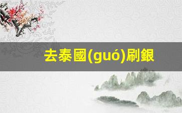 去泰國(guó)刷銀行卡嗎(去泰國(guó)銀行卡可以用嗎)