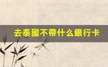 去泰國不帶什么銀行卡好(去泰國用什么銀行卡)