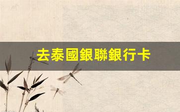去泰國銀聯銀行卡(銀聯卡在泰國atm取錢)