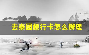 去泰國銀行卡怎么辦理(泰國銀行卡在中國怎么取錢)