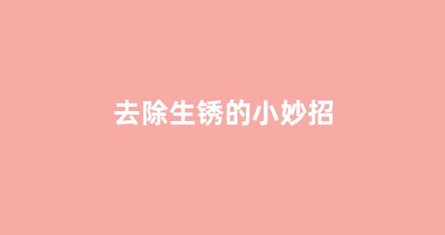 去除生锈的小妙招(怎样才能去除生锈的东西)_https://www.hangfeite.com_上交所_第1张