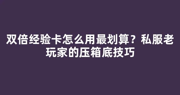 双倍经验卡怎么用最划算？私服老玩家的压箱底技巧