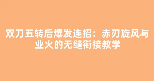 双刀五转后爆发连招：赤刃旋风与业火的无缝衔接教学