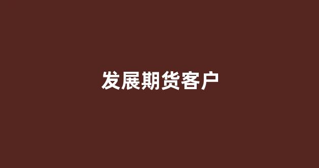 发展期货客户(期货客户开发技巧)_https://www.xzdzcjn.com_深交所_第1张