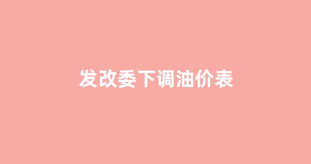 发改委下调油价表_发改委调整油价