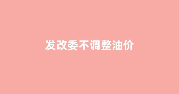 油价发改委控制的了吗?_发改委不调整油价