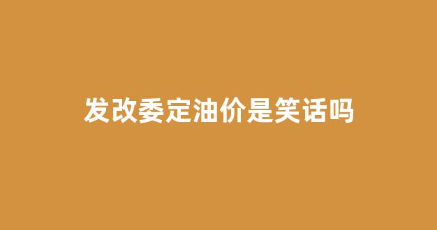 发改委定油价是笑话吗_发改委谈油价
