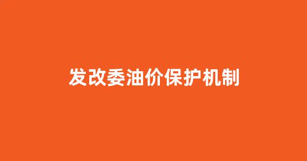 国家发改委油价新机制_发改委油价保护机制