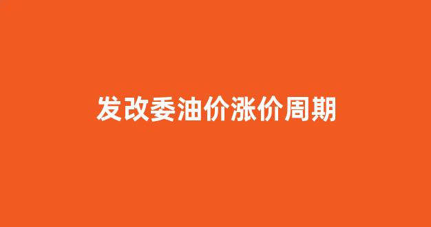 发改委油价涨价周期_发改委最新油价调整通知