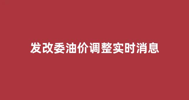发改委油价调整实时消息公布_发改委油价调整实时消息