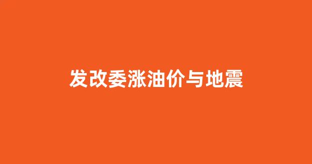 发改委涨油价与地震_发改委涨油价与地震有关系吗