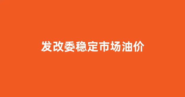 发改委油价调整周期_发改委稳定市场油价