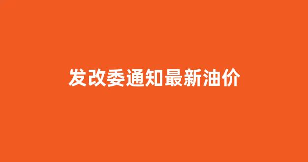 发改委通知最新油价_发改委通知油价将继续下调