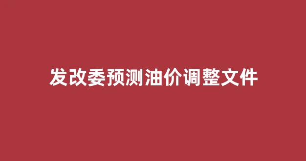 发改委油价2021_发改委预测油价调整文件