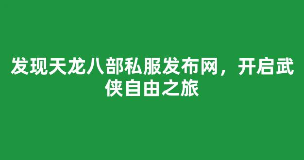 发现天龙八部私服发布网，开启武侠自由之旅