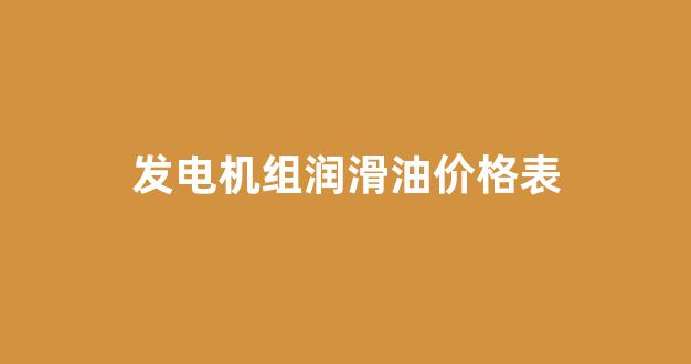 发电机组润滑油价格表_汽油发电机润滑油