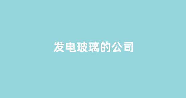 发电玻璃的公司(发电玻璃的公司叫什么)_https://www.dongshengweixin.com_深交所_第1张