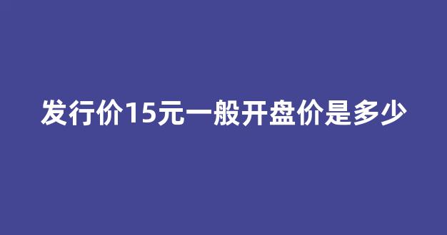 发行价15元一般开盘价是多少(发行价开盘价区别)_科创板_第1张_财经网 发行价15元一般开盘价是多少(发行价开盘价区别)_https://www.shshucaipeisong.com_科创板_第1张