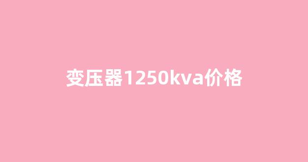 变压器1250kva价格(箱式变压器1250kva价格)_https://www.ccit-cctv.com_上交所_第1张