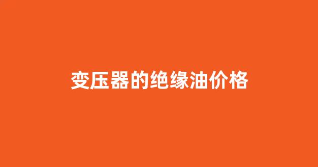 变压器的绝缘油价格_变压器里的绝缘油在哪里能买到