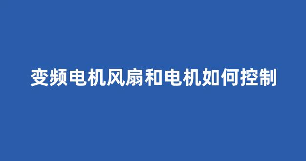 变频电机风扇和电机如何控制(变频电机工作原理)_https://www.ccit-cctv.com_上交所_第1张