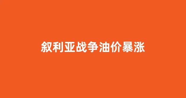 叙利亚战争石油_叙利亚战争油价暴涨