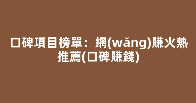 口碑項目榜單：網(wǎng)賺火熱推薦(口碑賺錢) - 嚴(yán)選資源大全