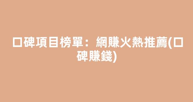 口碑項目榜單：網賺火熱推薦(口碑賺錢) - 嚴選資源大全