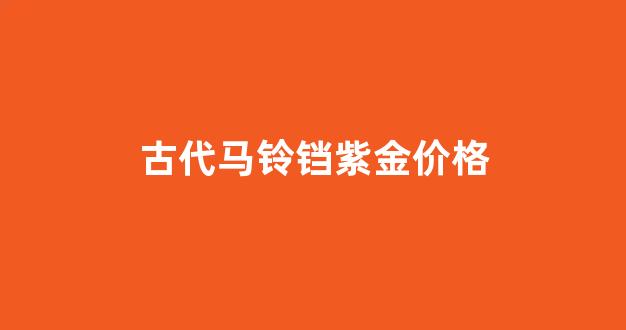 古代马铃铛紫金价格_古代马铜铃铛价格