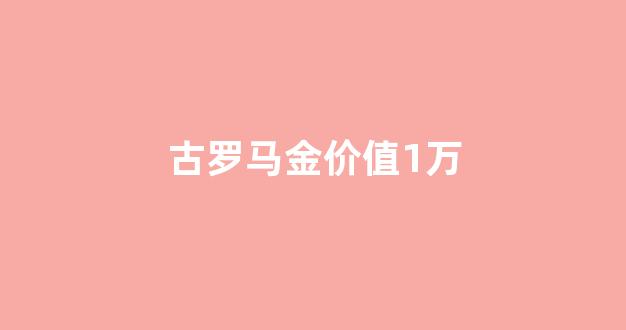 古罗马金币藏品市场价_古罗马金价值1万