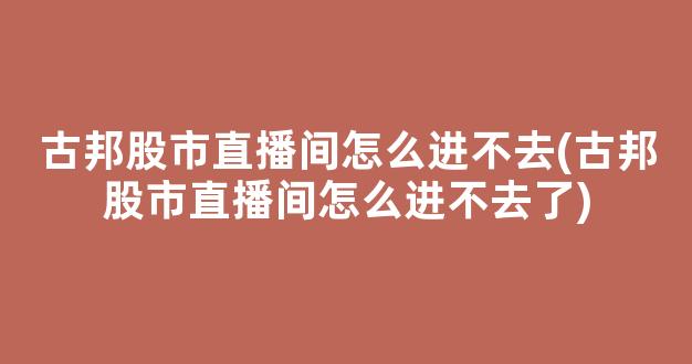 古邦股市直播间怎么进不去(古邦股市直播间怎么进不去了)_https://www.kairu168.com_郑商所_第1张
