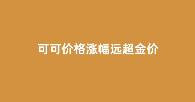可可价格为什么贵_可可价格涨幅远超金价