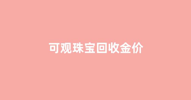 珠宝黄金回收_可观珠宝回收金价