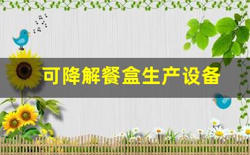 可降解餐盒生产设备(可降解餐盒生产设备一套多少钱)_https://www.syklpowerbike.com_创业板_第1张