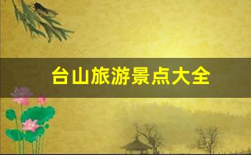 台山旅游景点大全-台山旅游景点大全排名