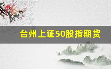 台州上证50股指期货行情走势(上证50股指期货价格)_https://www.tuogunzhijia.com_道指期货_第1张