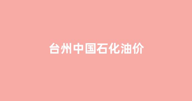 台州中石化柴油零售价格表_台州中国石化油价