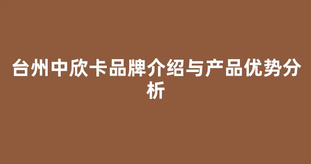 台州中欣卡品牌介绍与产品优势分析