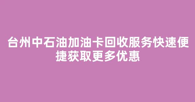 台州中石油加油卡回收服务快速便捷获取更多优惠